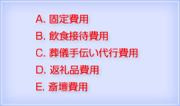 A. 固定費用、B. 飲食接待費用、C. 葬儀手伝い代行費用、D. 返礼品費用、E. 斎壇費用