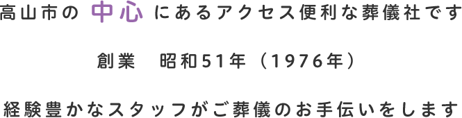高山市の中心にあるアクセス便利な葬儀社です 創業 昭和51年（1976年） 経験豊かなスタッフがご葬儀のお手伝いをします