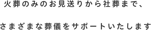 火葬のみのお見送りから社葬まで、さまざまな葬儀をサポートいたします