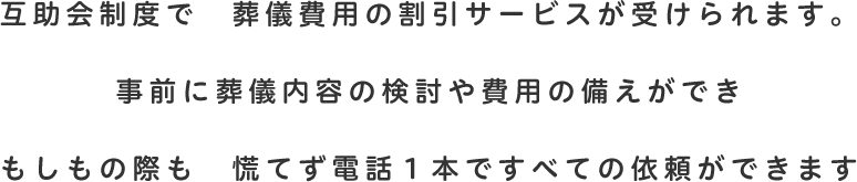 互助会制度で 葬儀費用の割引サービスが受けられます。事前に葬儀内容の検討や費用の備えができ もしもの際も 慌てず電話１本ですべての依頼ができます